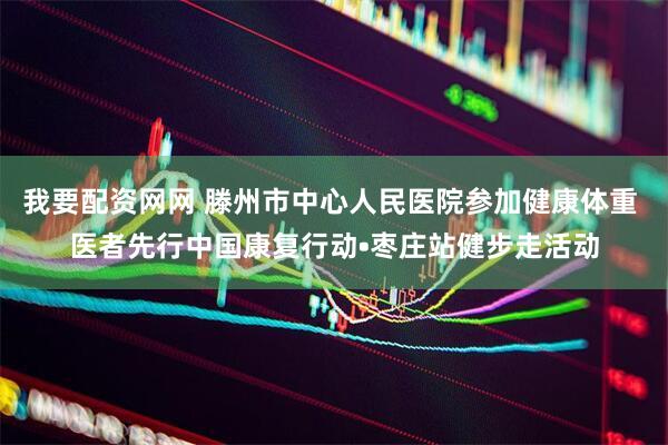我要配资网网 滕州市中心人民医院参加健康体重 医者先行中国康复行动•枣庄站健步走活动