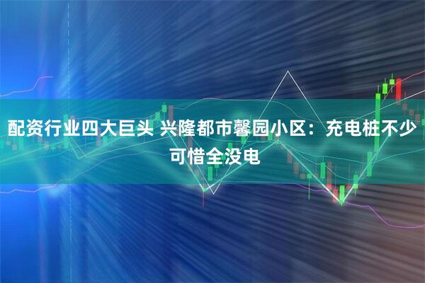 配资行业四大巨头 兴隆都市馨园小区：充电桩不少 可惜全没电