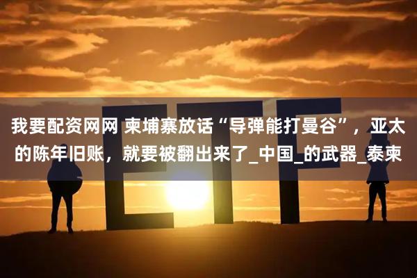 我要配资网网 柬埔寨放话“导弹能打曼谷”，亚太的陈年旧账，就要被翻出来了_中国_的武器_泰柬