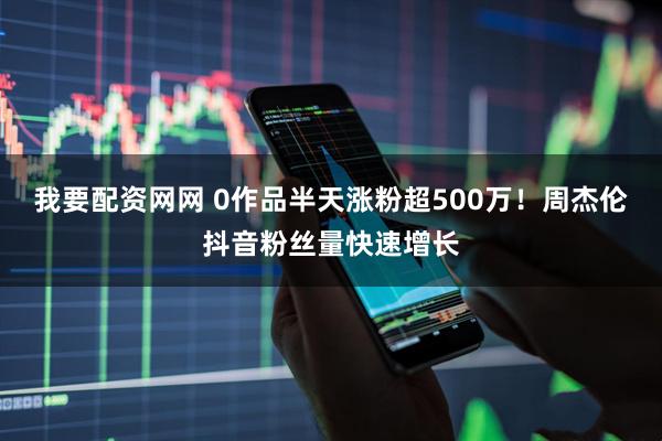 我要配资网网 0作品半天涨粉超500万！周杰伦抖音粉丝量快速增长