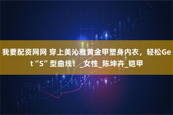 我要配资网网 穿上美沁雅黄金甲塑身内衣，轻松Get“S”型曲线！_女性_陈坤卉_铠甲