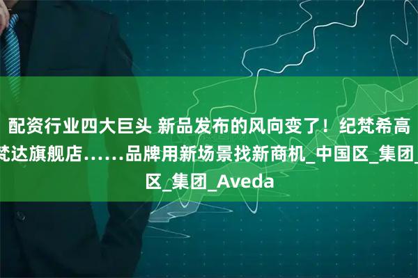 配资行业四大巨头 新品发布的风向变了！纪梵希高定、艾梵达旗舰店……品牌用新场景找新商机_中国区_集团_Aveda