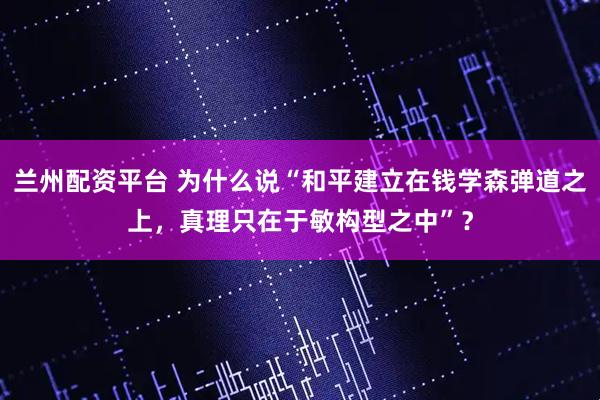 兰州配资平台 为什么说“和平建立在钱学森弹道之上，真理只在于敏构型之中”？