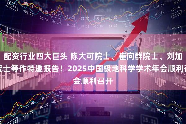 配资行业四大巨头 陈大可院士、崔向群院士、刘加平院士等作特邀报告！2025中国极地科学学术年会顺利召开