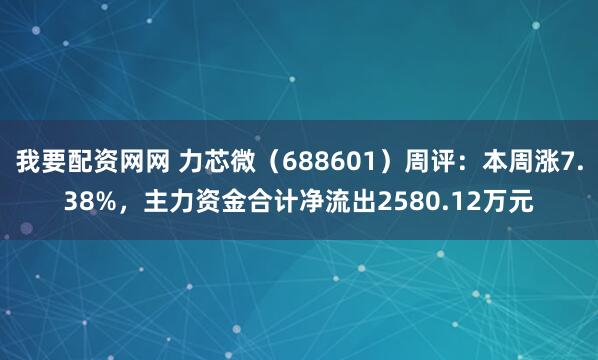 我要配资网网 力芯微（688601）周评：本周涨7.38%，主力资金合计净流出2580.12万元