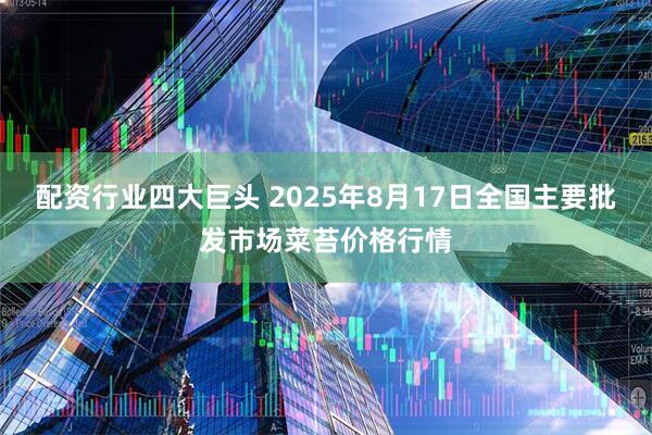 配资行业四大巨头 2025年8月17日全国主要批发市场菜苔价格行情