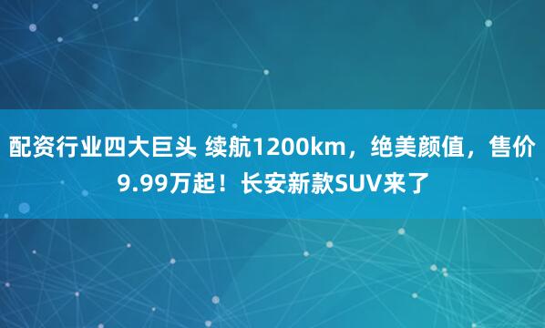 配资行业四大巨头 续航1200km，绝美颜值，售价9.99万起！长安新款SUV来了