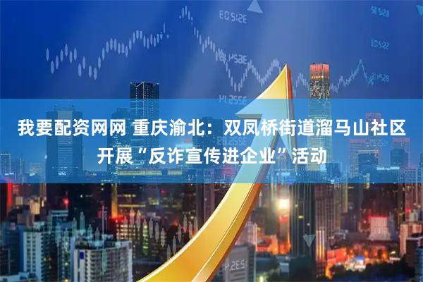 我要配资网网 重庆渝北：双凤桥街道溜马山社区开展“反诈宣传进企业”活动