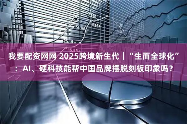 我要配资网网 2025跨境新生代｜“生而全球化”：AI、硬科技能帮中国品牌摆脱刻板印象吗？