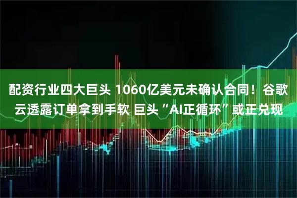 配资行业四大巨头 1060亿美元未确认合同！谷歌云透露订单拿到手软 巨头“AI正循环”或正兑现