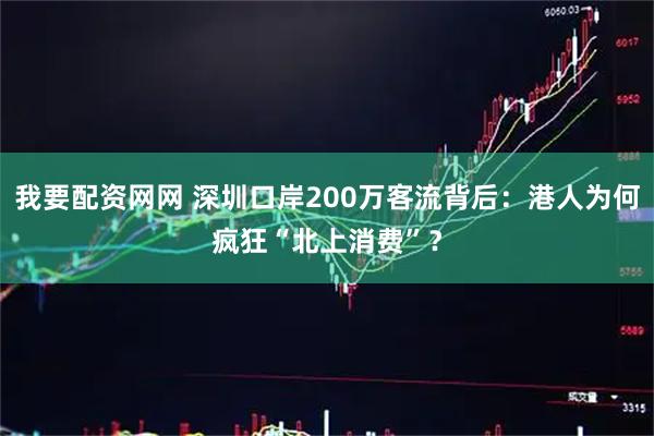 我要配资网网 深圳口岸200万客流背后：港人为何疯狂“北上消费”？