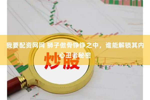 我要配资网网 狮子傲骨铮铮之中，谁能解锁其内心王者秘密