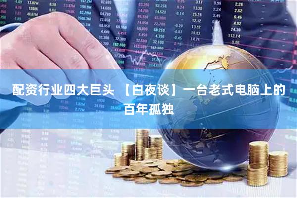 配资行业四大巨头 【白夜谈】一台老式电脑上的百年孤独