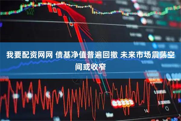 我要配资网网 债基净值普遍回撤 未来市场震荡空间或收窄