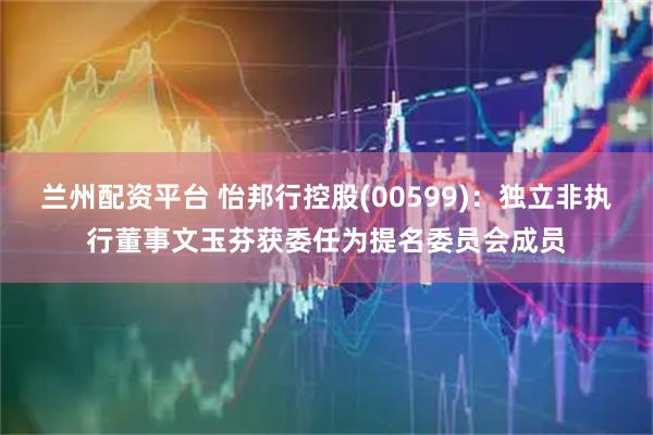 兰州配资平台 怡邦行控股(00599)：独立非执行董事文玉芬获委任为提名委员会成员