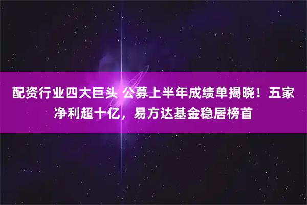 配资行业四大巨头 公募上半年成绩单揭晓！五家净利超十亿，易方达基金稳居榜首