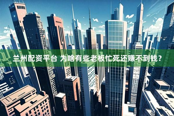 兰州配资平台 为啥有些老板忙死还赚不到钱？