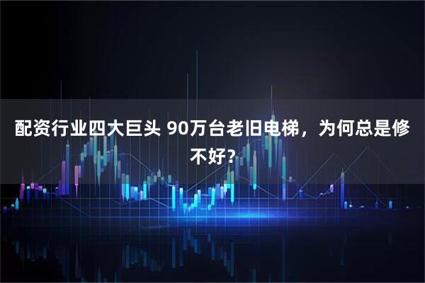 配资行业四大巨头 90万台老旧电梯，为何总是修不好？