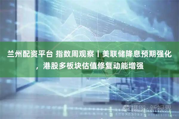 兰州配资平台 指数周观察丨美联储降息预期强化，港股多板块估值修复动能增强