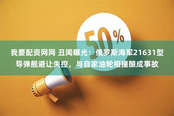 我要配资网网 丑闻曝光：俄罗斯海军21631型导弹舰避让失控，与自家油轮相撞酿成事故