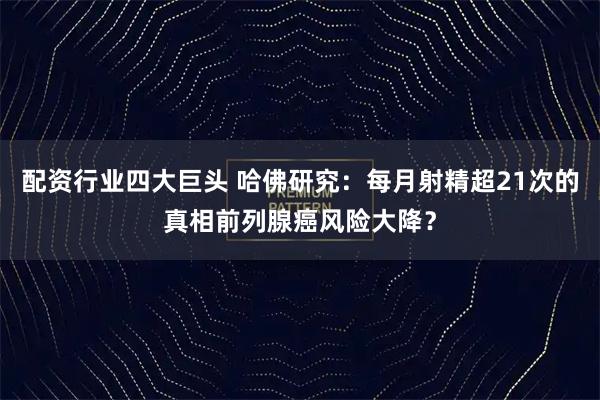 配资行业四大巨头 哈佛研究：每月射精超21次的真相前列腺癌风险大降？