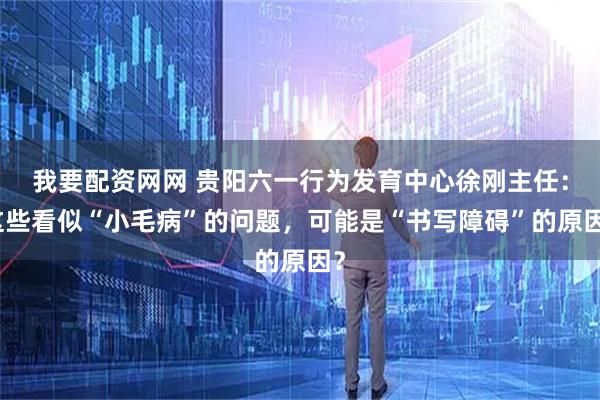 我要配资网网 贵阳六一行为发育中心徐刚主任：这些看似“小毛病”的问题，可能是“书写障碍”的原因？