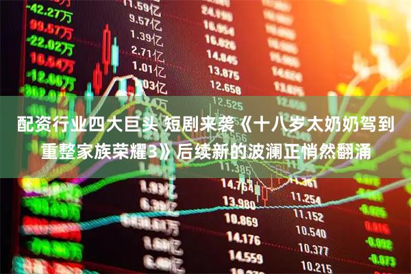 配资行业四大巨头 短剧来袭《十八岁太奶奶驾到重整家族荣耀3》后续新的波澜正悄然翻涌
