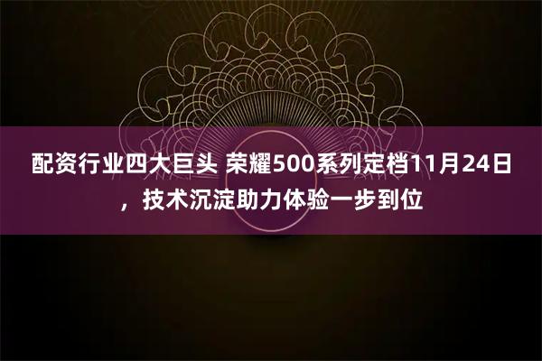 配资行业四大巨头 荣耀500系列定档11月24日，技术沉淀助力体验一步到位