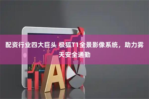 配资行业四大巨头 极狐T1全景影像系统，助力雾天安全通勤