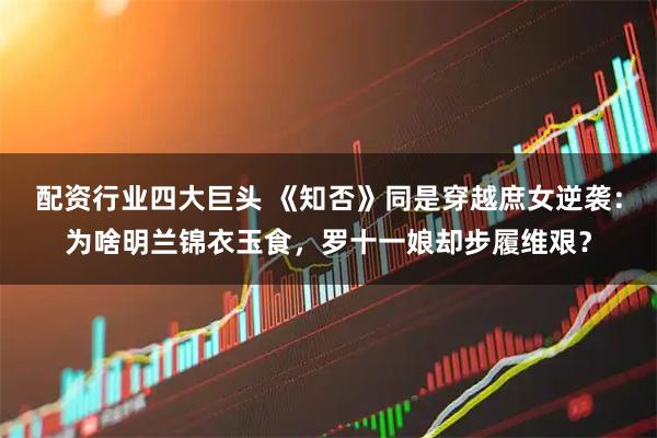 配资行业四大巨头 《知否》同是穿越庶女逆袭：为啥明兰锦衣玉食，罗十一娘却步履维艰？