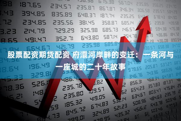 股票配资期货配资 府澴河岸畔的变迁：一条河与一座城的二十年故事