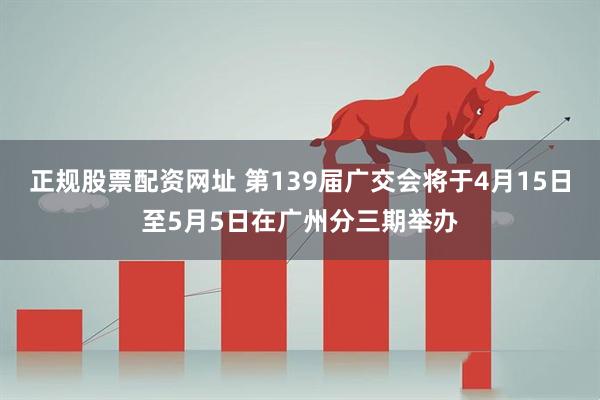 正规股票配资网址 第139届广交会将于4月15日至5月5日在广州分三期举办