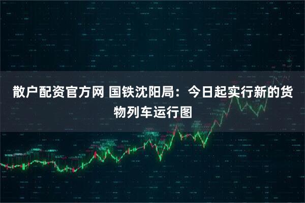 散户配资官方网 国铁沈阳局：今日起实行新的货物列车运行图